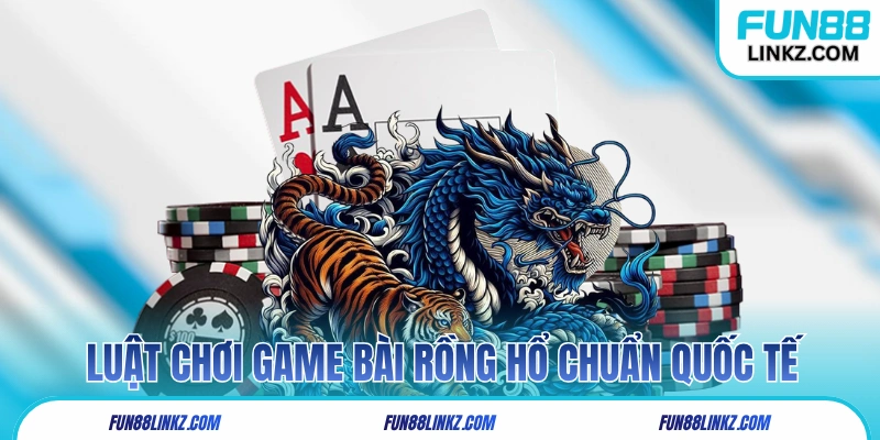 Luật chơi game bài Rồng Hổ chuẩn quốc tế